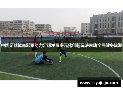 中国足球体育彩票助力足球发展多元化创新玩法带动全民健身热潮