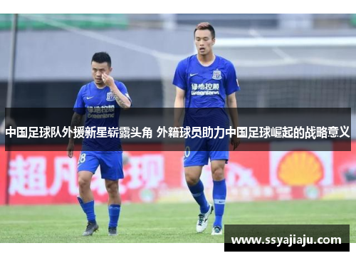 中国足球队外援新星崭露头角 外籍球员助力中国足球崛起的战略意义