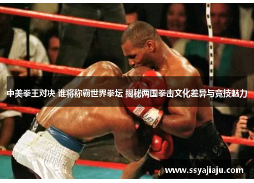 中美拳王对决 谁将称霸世界拳坛 揭秘两国拳击文化差异与竞技魅力