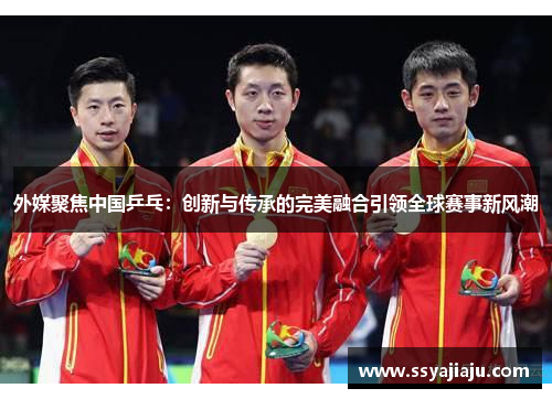 外媒聚焦中国乒乓：创新与传承的完美融合引领全球赛事新风潮