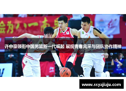 许中豪领衔中国男篮新一代崛起 展现青春风采与团队协作精神