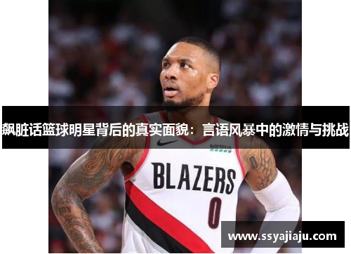 飙脏话篮球明星背后的真实面貌：言语风暴中的激情与挑战