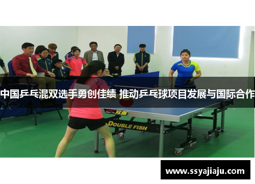 中国乒乓混双选手勇创佳绩 推动乒乓球项目发展与国际合作