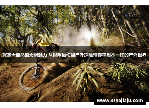 探索大自然的无限魅力 从极限运动到户外探险带你领略不一样的户外世界