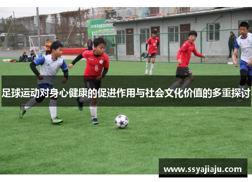 足球运动对身心健康的促进作用与社会文化价值的多重探讨
