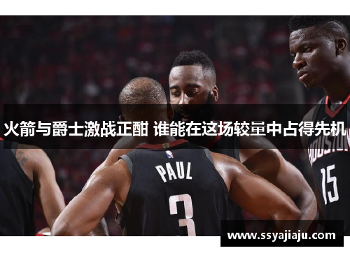 火箭与爵士激战正酣 谁能在这场较量中占得先机