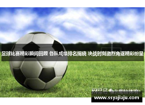 足球比赛精彩瞬间回顾 各队成绩排名揭晓 决战时刻激烈角逐精彩纷呈