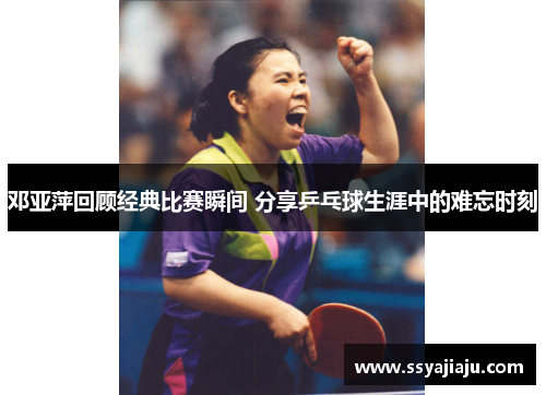 邓亚萍回顾经典比赛瞬间 分享乒乓球生涯中的难忘时刻